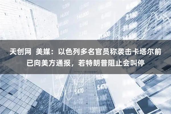 天创网  美媒：以色列多名官员称袭击卡塔尔前已向美方通报，若特朗普阻止会叫停