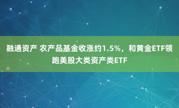 融通资产 农产品基金收涨约1.5%，和黄金ETF领跑美股大类资产类ETF