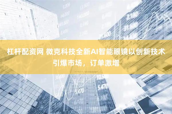 杠杆配资网 微克科技全新AI智能眼镜以创新技术引爆市场，订单激增