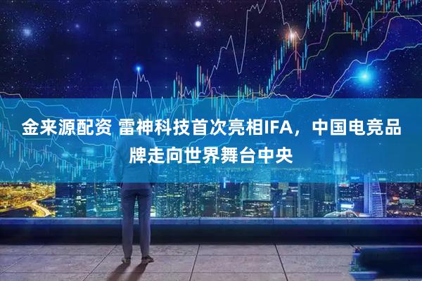 金来源配资 雷神科技首次亮相IFA，中国电竞品牌走向世界舞台中央