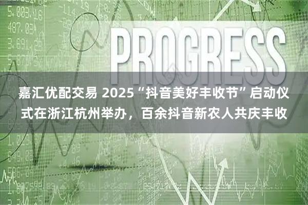 嘉汇优配交易 2025“抖音美好丰收节”启动仪式在浙江杭州举办，百余抖音新农人共庆丰收