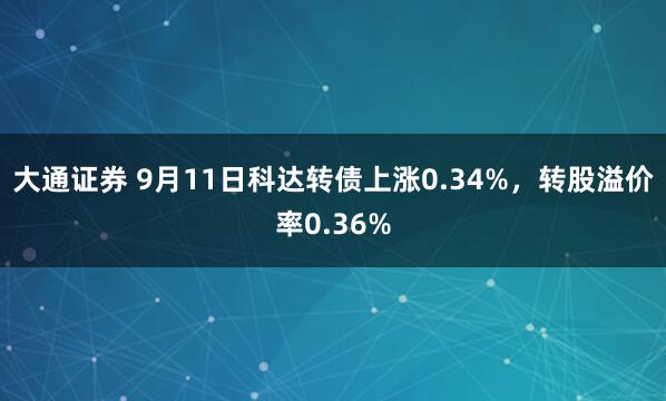 大通证券 9月11日科达转债上涨0.34%，转股溢价率0.36%