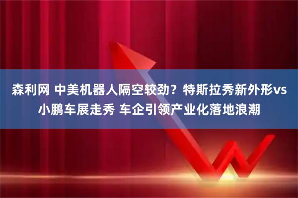 森利网 中美机器人隔空较劲？特斯拉秀新外形vs小鹏车展走秀 车企引领产业化落地浪潮