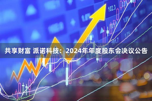 共享财富 派诺科技：2024年年度股东会决议公告
