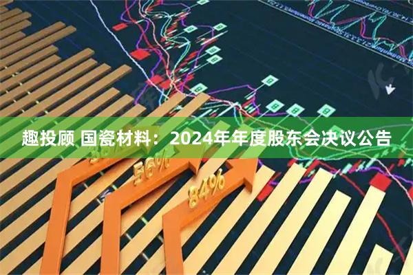 趣投顾 国瓷材料：2024年年度股东会决议公告