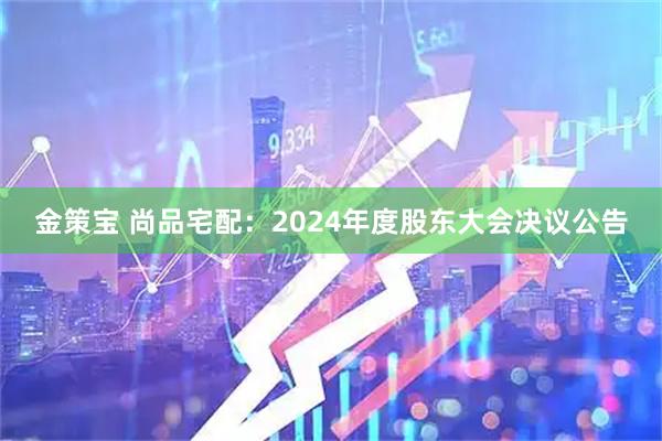 金策宝 尚品宅配：2024年度股东大会决议公告