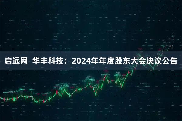 启远网  华丰科技：2024年年度股东大会决议公告
