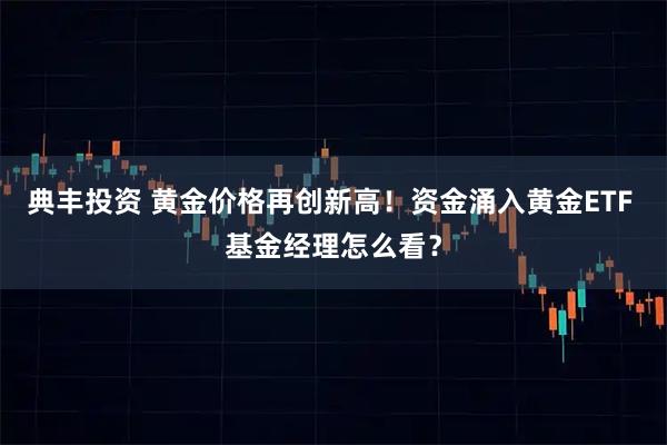 典丰投资 黄金价格再创新高！资金涌入黄金ETF 基金经理怎么看？