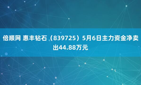 倍顺网 惠丰钻石（839725）5月6日主力资金净卖出44.88万元