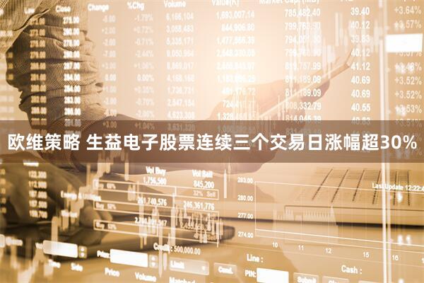 欧维策略 生益电子股票连续三个交易日涨幅超30%
