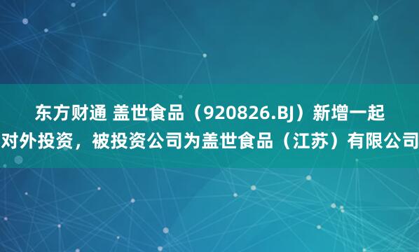 东方财通 盖世食品（920826.BJ）新增一起对外投资，被投资公司为盖世食品（江苏）有限公司