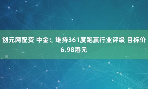 创元网配资 中金:维持361度跑赢行业评级 目标价6.98港元