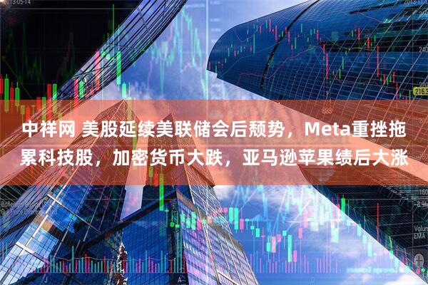 中祥网 美股延续美联储会后颓势，Meta重挫拖累科技股，加密货币大跌，亚马逊苹果绩后大涨