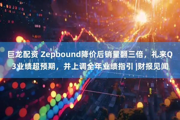 巨龙配资 Zepbound降价后销量翻三倍，礼来Q3业绩超预期，并上调全年业绩指引 |财报见闻
