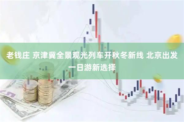 老钱庄 京津冀全景观光列车开秋冬新线 北京出发一日游新选择
