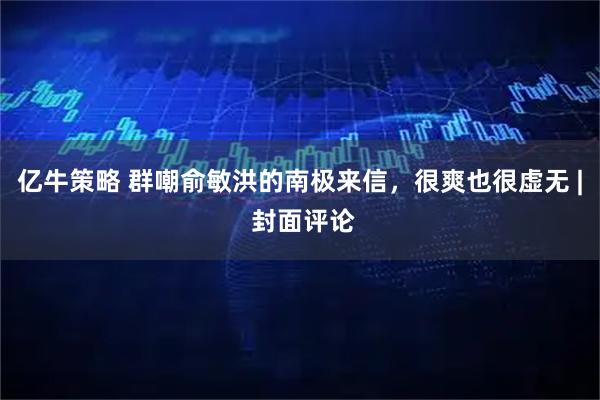 亿牛策略 群嘲俞敏洪的南极来信,很爽也很虚无 | 封面评论