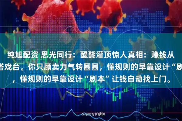 纯旭配资 思光同行：醍醐灌顶惊人真相：赚钱从不是蒙眼拉磨，而是搭戏台。你只顾卖力气转圈圈，懂规则的早靠设计“剧本”让钱自动找上门。