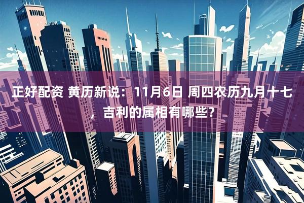 正好配资 黄历新说:11月6日 周四农历九月十七,吉利的属相有哪些?