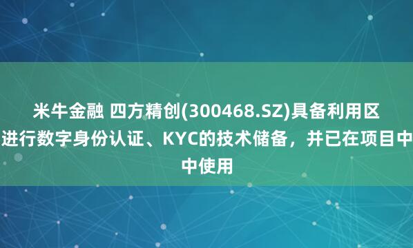 米牛金融 四方精创(300468.SZ)具备利用区块链进行数字身份认证、KYC的技术储备，并已在项目中使用
