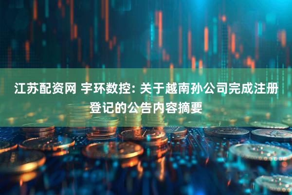 江苏配资网 宇环数控: 关于越南孙公司完成注册登记的公告内容摘要