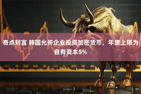 奇点财富 韩国允许企业投资加密货币,年度上限为自有资本5%