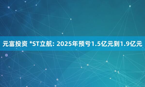 元富投资 *ST立航: 2025年预亏1.5亿元到1.9亿元