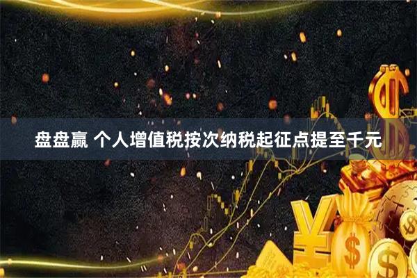 盘盘赢 个人增值税按次纳税起征点提至千元