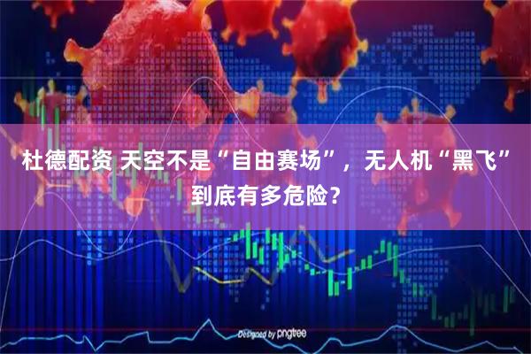 杜德配资 天空不是“自由赛场”，无人机“黑飞”到底有多危险？