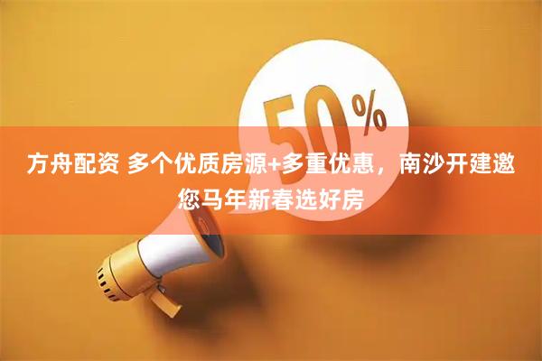 方舟配资 多个优质房源+多重优惠，南沙开建邀您马年新春选好房
