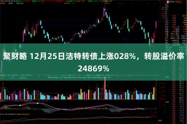 聚财略 12月25日洁特转债上涨028%，转股溢价率24869%