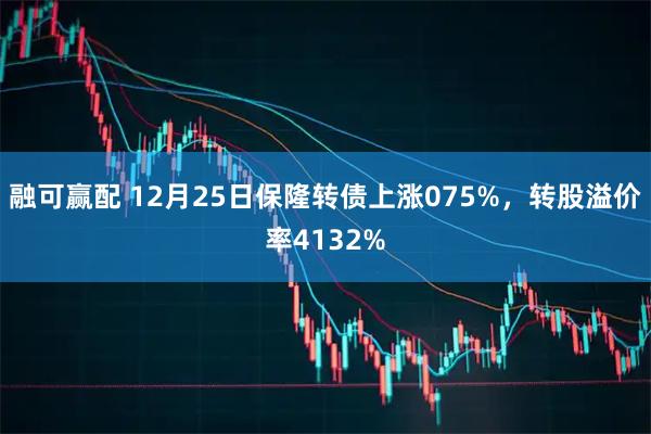 融可赢配 12月25日保隆转债上涨075%，转股溢价率4132%