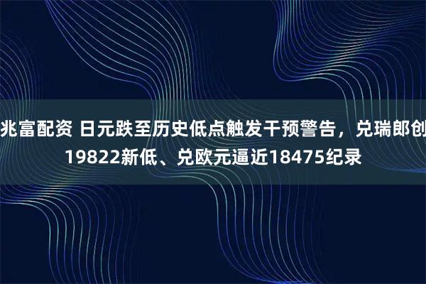 兆富配资 日元跌至历史低点触发干预警告，兑瑞郎创19822新低、兑欧元逼近18475纪录