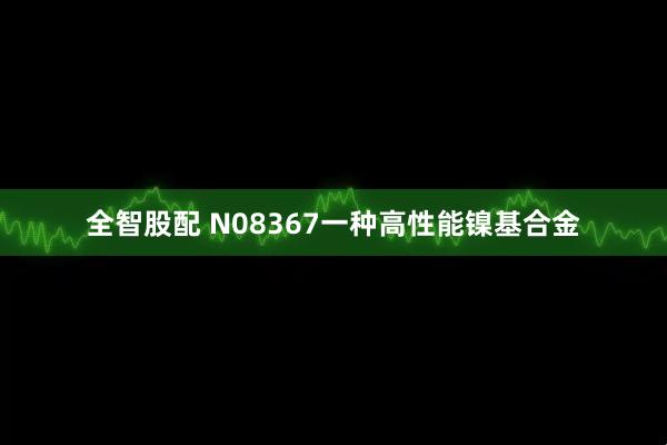 全智股配 N08367一种高性能镍基合金