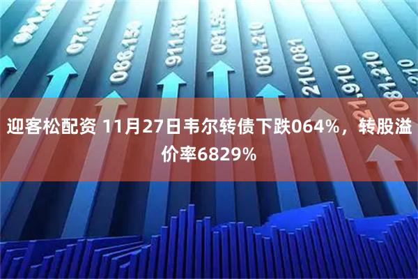 迎客松配资 11月27日韦尔转债下跌064%，转股溢价率6829%