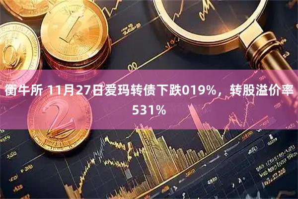 衡牛所 11月27日爱玛转债下跌019%，转股溢价率531%