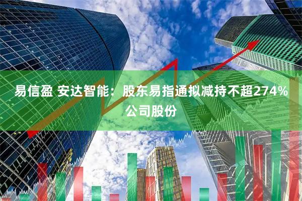 易信盈 安达智能：股东易指通拟减持不超274%公司股份