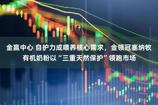 金赢中心 自护力成喂养核心需求，金领冠塞纳牧有机奶粉以“三重天然保护”领跑市场