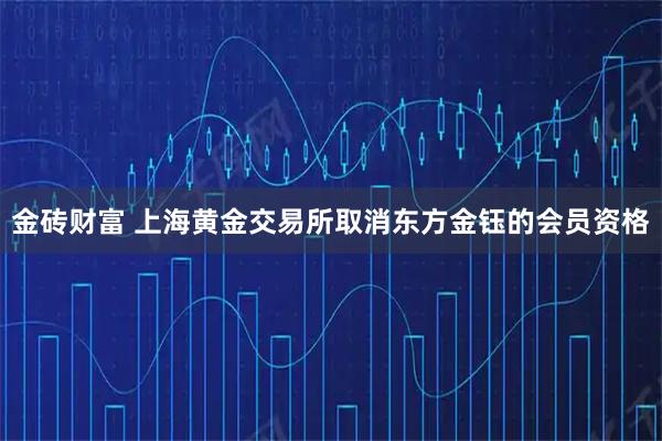 金砖财富 上海黄金交易所取消东方金钰的会员资格