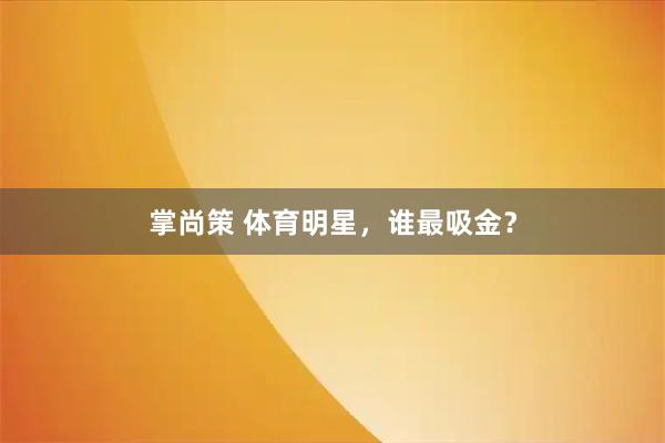 掌尚策 体育明星,谁最吸金?
