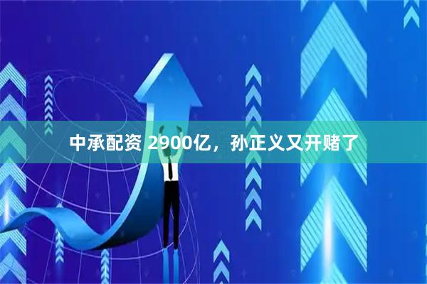 中承配资 2900亿,孙正义又开赌了