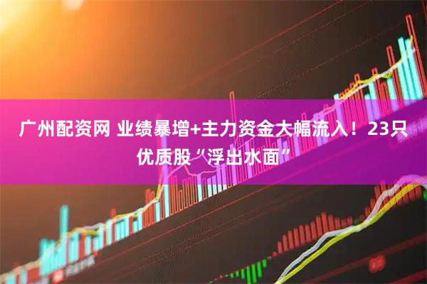 广州配资网 业绩暴增+主力资金大幅流入！23只优质股“浮出水面”