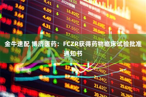 金牛速配 博济医药：FCZR获得药物临床试验批准通知书
