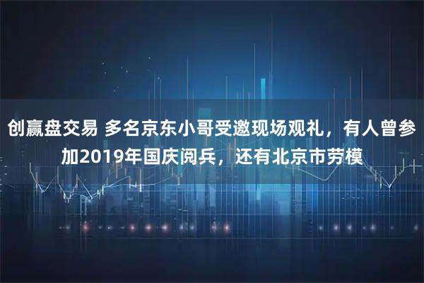 创赢盘交易 多名京东小哥受邀现场观礼,有人曾参加2019年国庆阅兵,还有北京市劳模