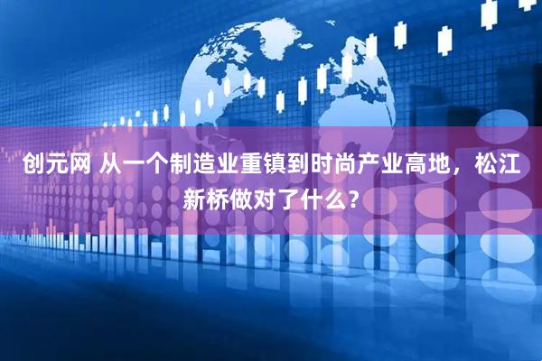创元网 从一个制造业重镇到时尚产业高地，松江新桥做对了什么？