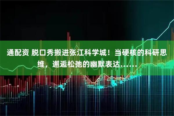 通配资 脱口秀搬进张江科学城！当硬核的科研思维，邂逅松弛的幽默表达……