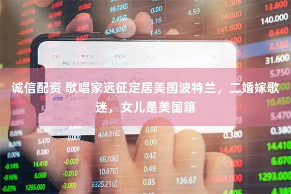 诚信配资 歌唱家远征定居美国波特兰，二婚嫁歌迷，女儿是美国籍