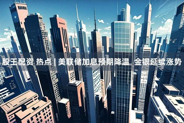 股王配资 热点 | 美联储加息预期降温  金银延续涨势
